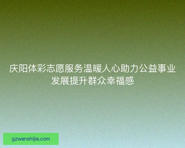 庆阳体彩志愿服务温暖人心助力公益事业发展提升群众幸福感