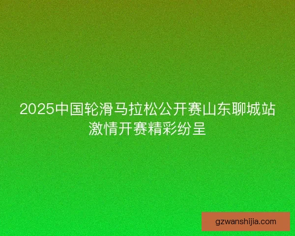 2025中国轮滑马拉松公开赛山东聊城站激情开赛精彩纷呈